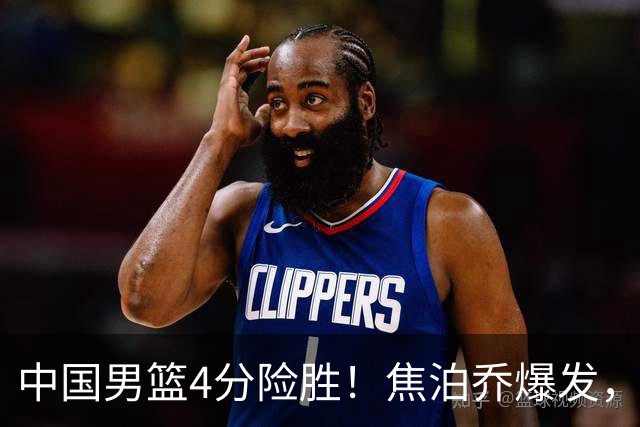 中国男篮4分险胜！焦泊乔爆发，王俊杰18分14篮板，徐昕10分